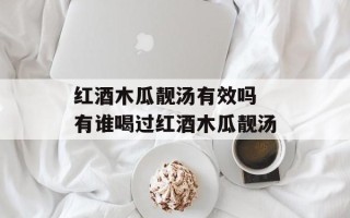 红酒木瓜靓汤有效吗 有谁喝过红酒木瓜靓汤
