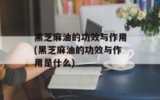 黑芝麻油的功效与作用(黑芝麻油的功效与作用是什么)