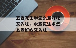 五香花生米怎么煮好吃又入味，水煮花生米怎么煮好吃又入味