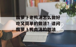 酸萝卜老鸭汤怎么做好吃又简单的做法？请问酸萝卜鸭肉汤的做法
