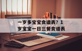 一岁多宝宝食谱表？1岁宝宝一日三餐食谱表