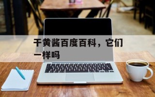 干黄酱百度百科，它们一样吗