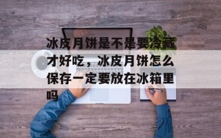 冰皮月饼是不是要冷藏才好吃，冰皮月饼怎么保存一定要放在冰箱里吗