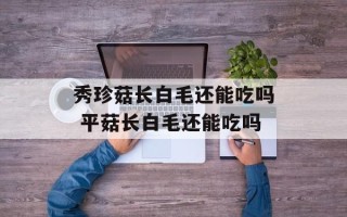 秀珍菇长白毛还能吃吗 平菇长白毛还能吃吗
