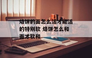 烙饼的面怎么活才能活的特别软 烙饼怎么和面才软和