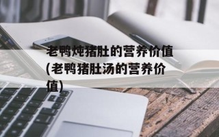 老鸭炖猪肚的营养价值(老鸭猪肚汤的营养价值)