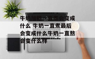 牛奶加糖一直煮会变成什么 牛奶一直煮最后会变成什么牛奶一直熬会变什么样
