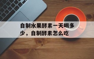自制水果酵素一天喝多少，自制酵素怎么吃