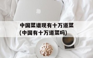 中国菜谱现有十万道菜(中国有十万道菜吗)