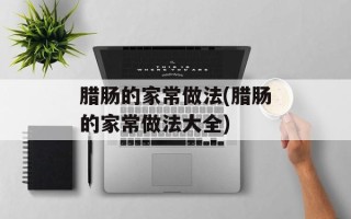 腊肠的家常做法(腊肠的家常做法大全)