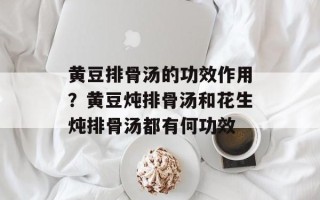 黄豆排骨汤的功效作用？黄豆炖排骨汤和花生炖排骨汤都有何功效