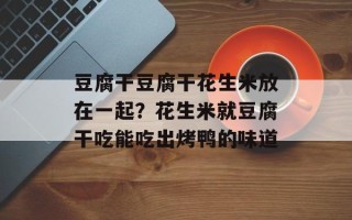豆腐干豆腐干花生米放在一起？花生米就豆腐干吃能吃出烤鸭的味道