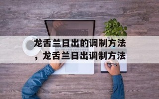 龙舌兰日出的调制方法，龙舌兰日出调制方法
