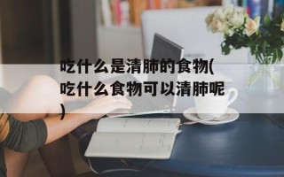 吃什么是清肺的食物(吃什么食物可以清肺呢)
