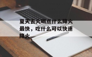 夏天去火喝点什么降火最快，吃什么可以快速降火