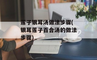 莲子银耳汤做法步骤(银耳莲子百合汤的做法步骤)