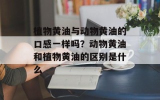 植物黄油与动物黄油的口感一样吗？动物黄油和植物黄油的区别是什么