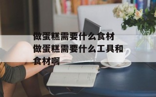 做蛋糕需要什么食材 做蛋糕需要什么工具和食材啊