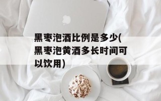 黑枣泡酒比例是多少(黑枣泡黄酒多长时间可以饮用)