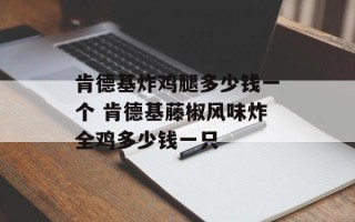 肯德基炸鸡腿多少钱一个 肯德基藤椒风味炸全鸡多少钱一只