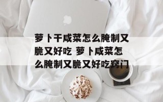 萝卜干咸菜怎么腌制又脆又好吃 萝卜咸菜怎么腌制又脆又好吃窍门