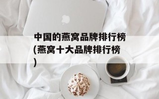 中国的燕窝品牌排行榜(燕窝十大品牌排行榜)