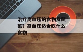 治疗高血压的食物及蔬菜？高血压适合吃什么食物