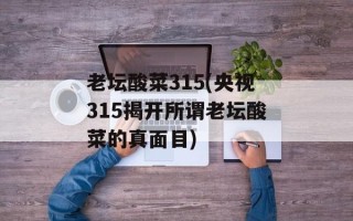 老坛酸菜315(央视315揭开所谓老坛酸菜的真面目)