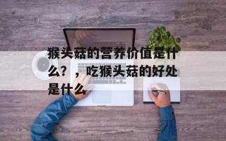 猴头菇的营养价值是什么？，吃猴头菇的好处是什么