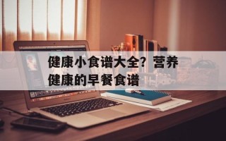 健康小食谱大全？营养健康的早餐食谱