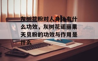 灰树花粉对人身体有什么功效，灰树花诺丽果天贝粉的功效与作用是什么