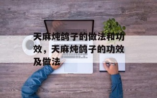 天麻炖鸽子的做法和功效，天麻炖鸽子的功效及做法