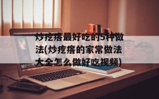 炒疙瘩最好吃的5种做法(炒疙瘩的家常做法大全怎么做好吃视频)