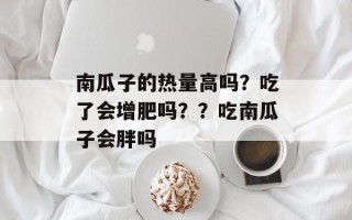 南瓜子的热量高吗？吃了会增肥吗？？吃南瓜子会胖吗