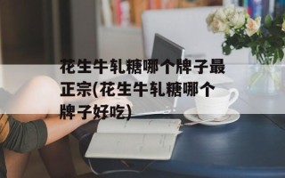 花生牛轧糖哪个牌子最正宗(花生牛轧糖哪个牌子好吃)