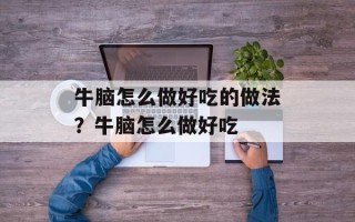 牛脑怎么做好吃的做法？牛脑怎么做好吃