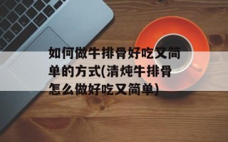 如何做牛排骨好吃又简单的方式(清炖牛排骨怎么做好吃又简单)