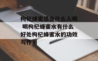 枸杞蜂蜜适合什么人喝 喝枸杞蜂蜜水有什么好处枸杞蜂蜜水的功效与作用