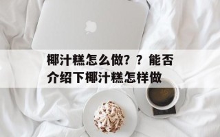 椰汁糕怎么做？？能否介绍下椰汁糕怎样做