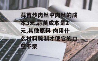 蒜苗炒肉丝中肉丝的成本3元,蒜苗成本是2元,其他原料 肉用什么材料腌制才使它的口感不柴