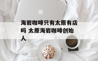 海岩咖啡只有太原有店吗 太原海岩咖啡创始人