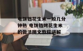 电饼铛花生米一般几分钟熟 电饼铛烤花生米的做法图文教程讲解