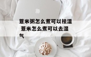 薏米粥怎么煮可以祛湿 薏米怎么煮可以去湿气