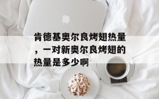 肯德基奥尔良烤翅热量，一对新奥尔良烤翅的热量是多少啊