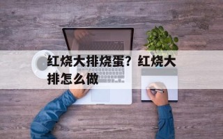 红烧大排烧蛋？红烧大排怎么做