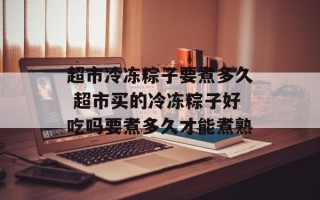 超市冷冻粽子要煮多久 超市买的冷冻粽子好吃吗要煮多久才能煮熟