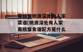 赛螃蟹桃源深处有人家菜谱(桃源深处有人家赛螃蟹食谱配方是什么)