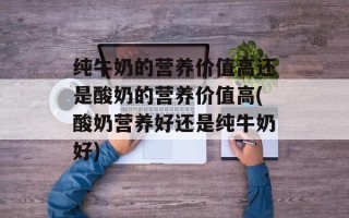 纯牛奶的营养价值高还是酸奶的营养价值高(酸奶营养好还是纯牛奶好)