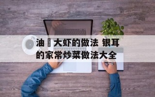 油炆大虾的做法 银耳的家常炒菜做法大全