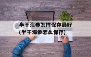 半干海参怎样保存最好(半干海参怎么保存)